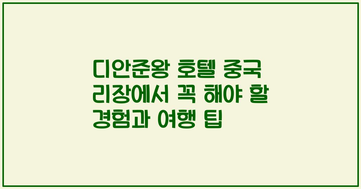 디안준왕 호텔 중국 리장에서 꼭 해야 할 경험과 여행 팁