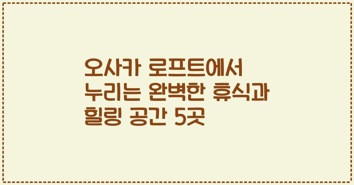 오사카 로프트에서 누리는 완벽한 휴식과 힐링 공간 5곳