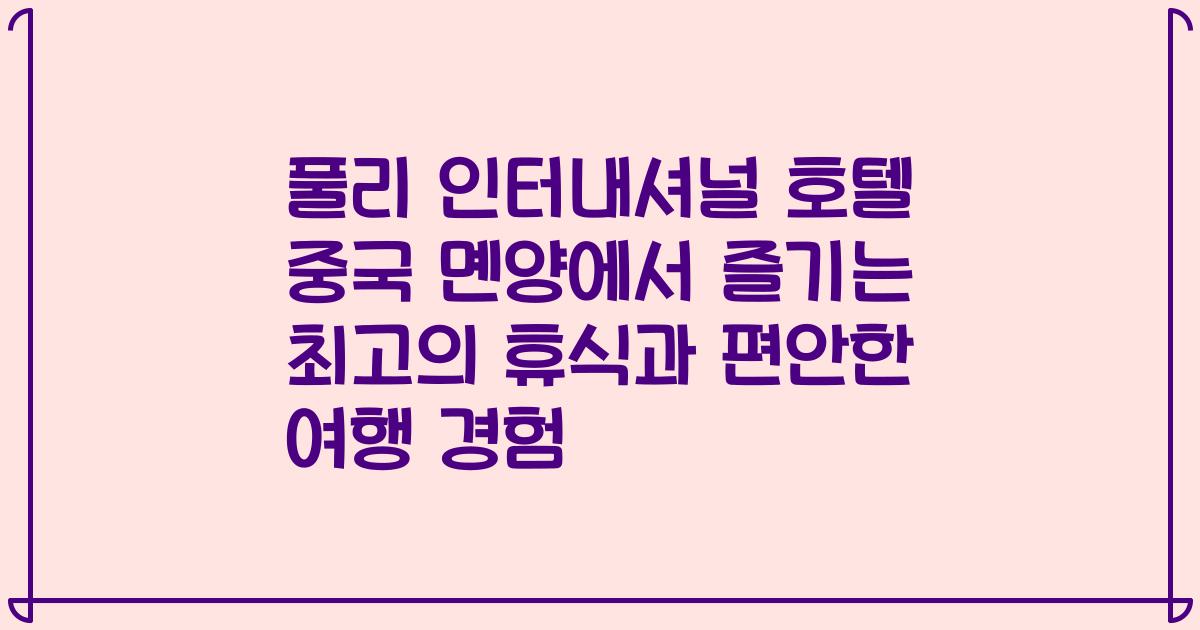풀리 인터내셔널 호텔 중국 몐양에서 즐기는 최고의 휴식과 편안한 여행 경험
