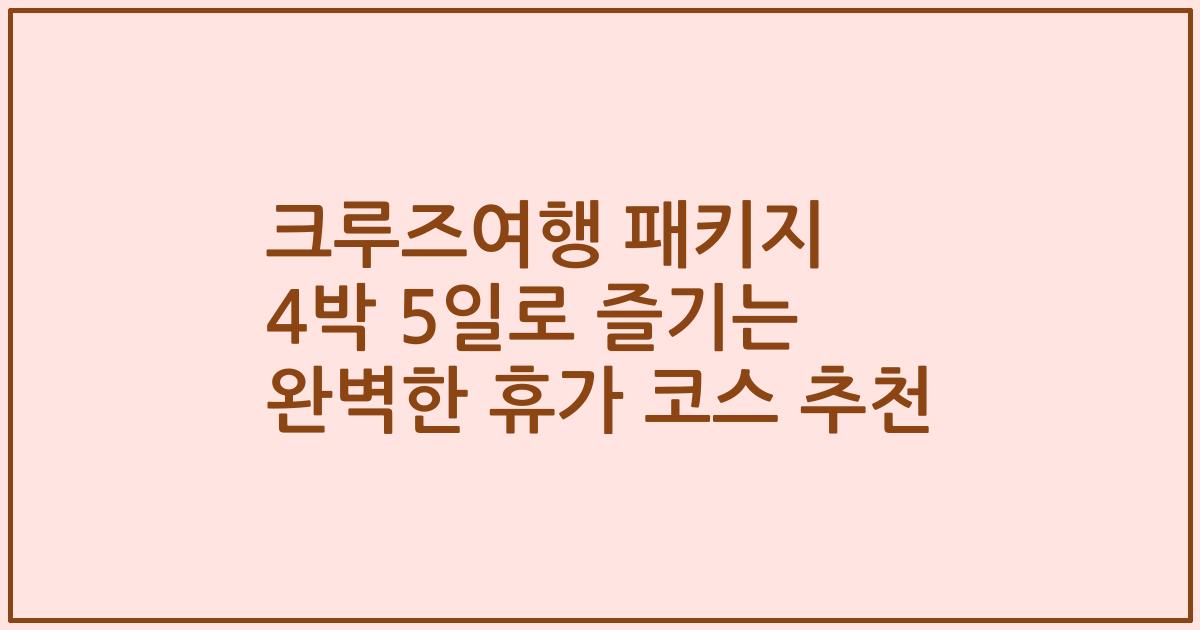 크루즈여행 패키지 4박 5일로 즐기는 완벽한 휴가 코스 추천