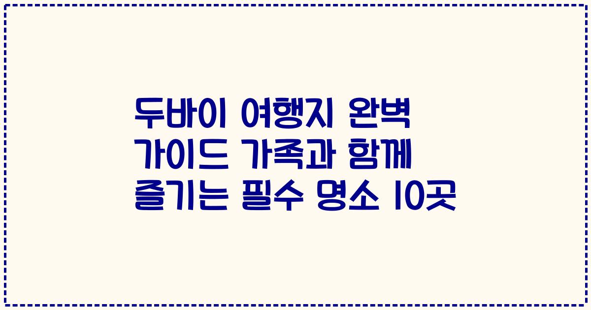 두바이 여행지 완벽 가이드 가족과 함께 즐기는 필수 명소 10곳