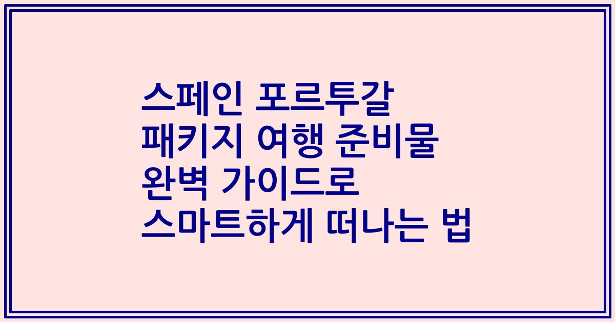 스페인 포르투갈 패키지 여행 준비물 완벽 가이드로 스마트하게 떠나는 법