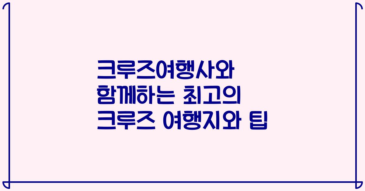 크루즈여행사와 함께하는 최고의 크루즈 여행지와 팁