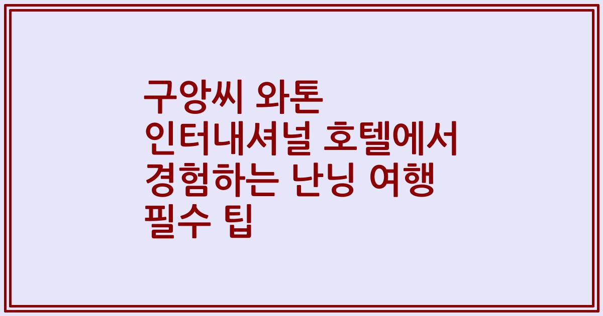 구앙씨 와톤 인터내셔널 호텔에서 경험하는 난닝 여행 필수 팁