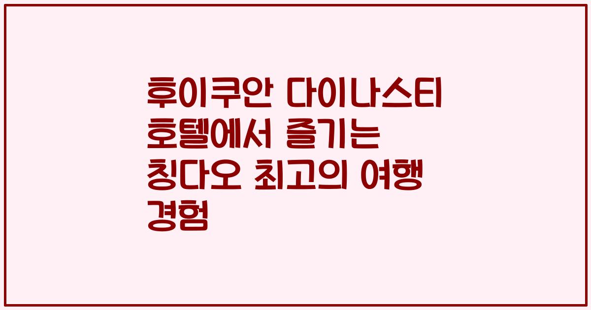 후이쿠안 다이나스티 호텔에서 즐기는 칭다오 최고의 여행 경험