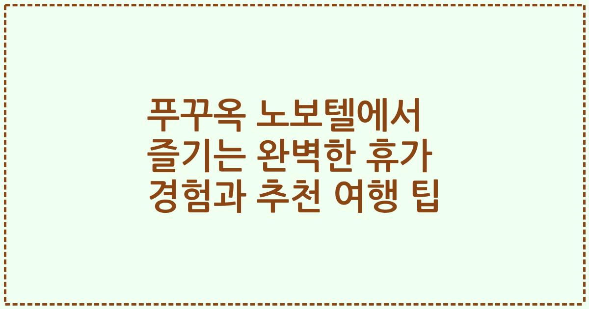 푸꾸옥 노보텔에서 즐기는 완벽한 휴가 경험과 추천 여행 팁