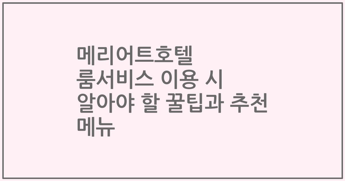 메리어트호텔 룸서비스 이용 시 알아야 할 꿀팁과 추천 메뉴