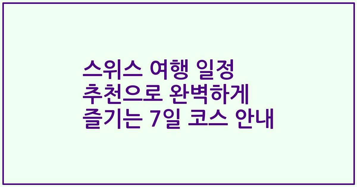 스위스 여행 일정 추천으로 완벽하게 즐기는 7일 코스 안내