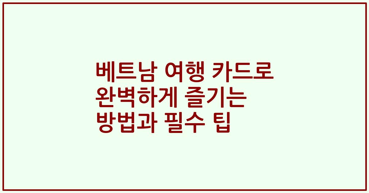 베트남 여행 카드로 완벽하게 즐기는 방법과 필수 팁