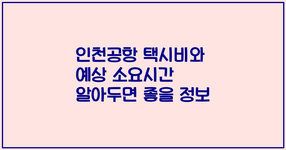 인천공항 택시비와 예상 소요시간 알아두면 좋을 정보