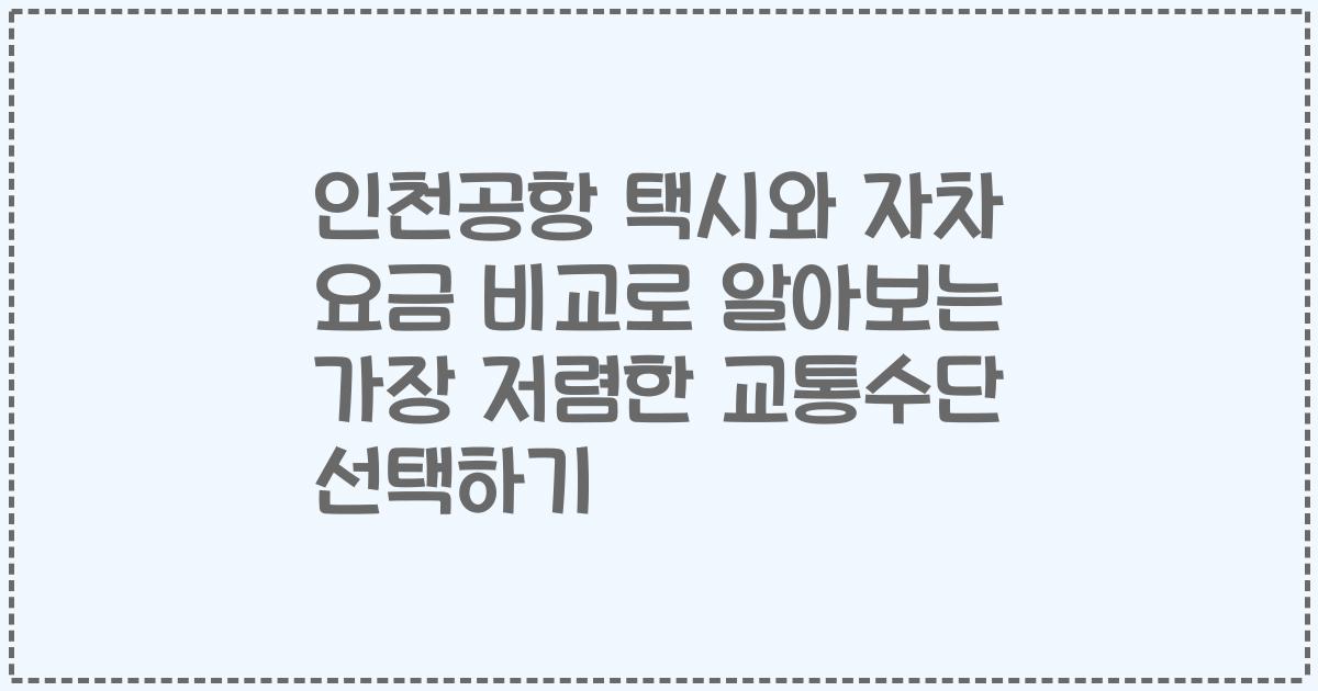 인천공항 택시와 자차 요금 비교로 알아보는 가장 저렴한 교통수단 선택하기