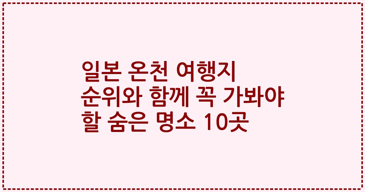 일본 온천 여행지 순위와 함께 꼭 가봐야 할 숨은 명소 10곳