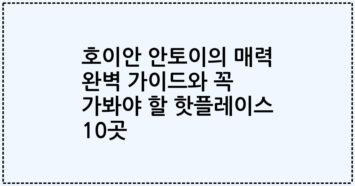 호이안 안토이의 매력 완벽 가이드와 꼭 가봐야 할 핫플레이스 10곳