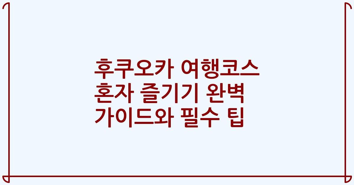 후쿠오카 여행코스 혼자 즐기기 완벽 가이드와 필수 팁