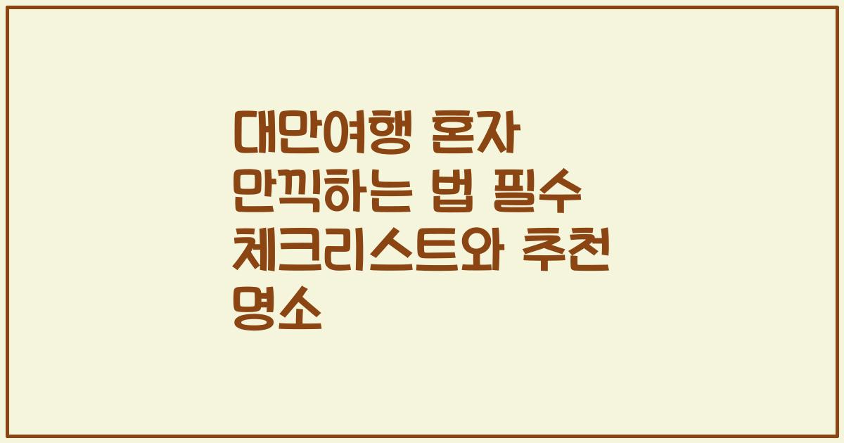 대만여행 혼자 만끽하는 법 필수 체크리스트와 추천 명소