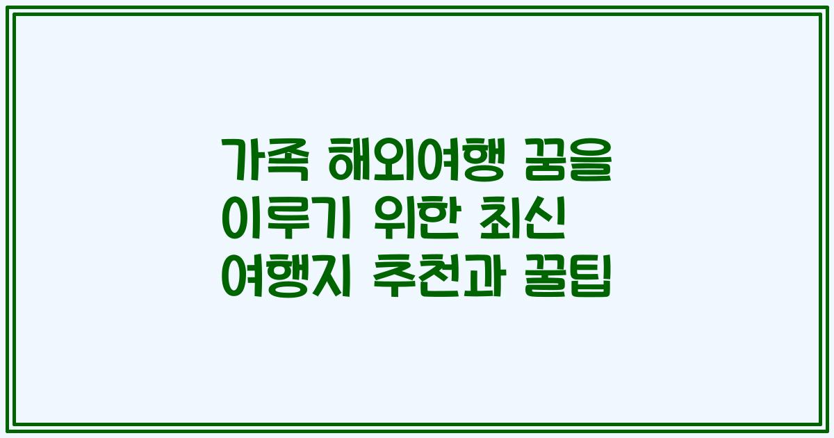 가족 해외여행 꿈을 이루기 위한 최신 여행지 추천과 꿀팁