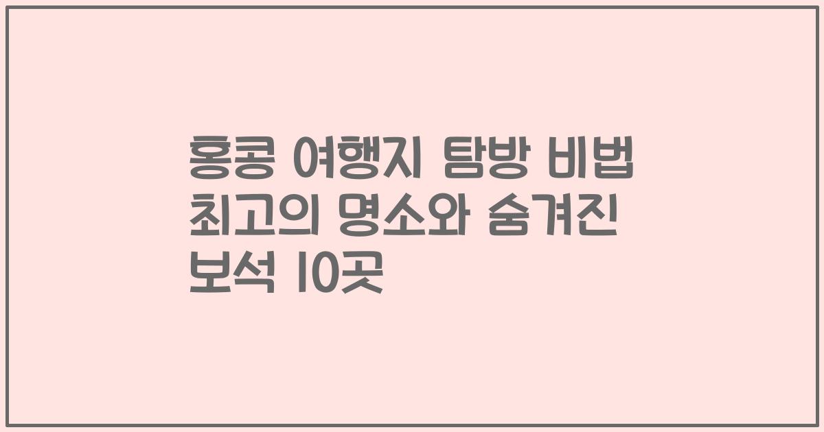 홍콩 여행지 탐방 비법 최고의 명소와 숨겨진 보석 10곳