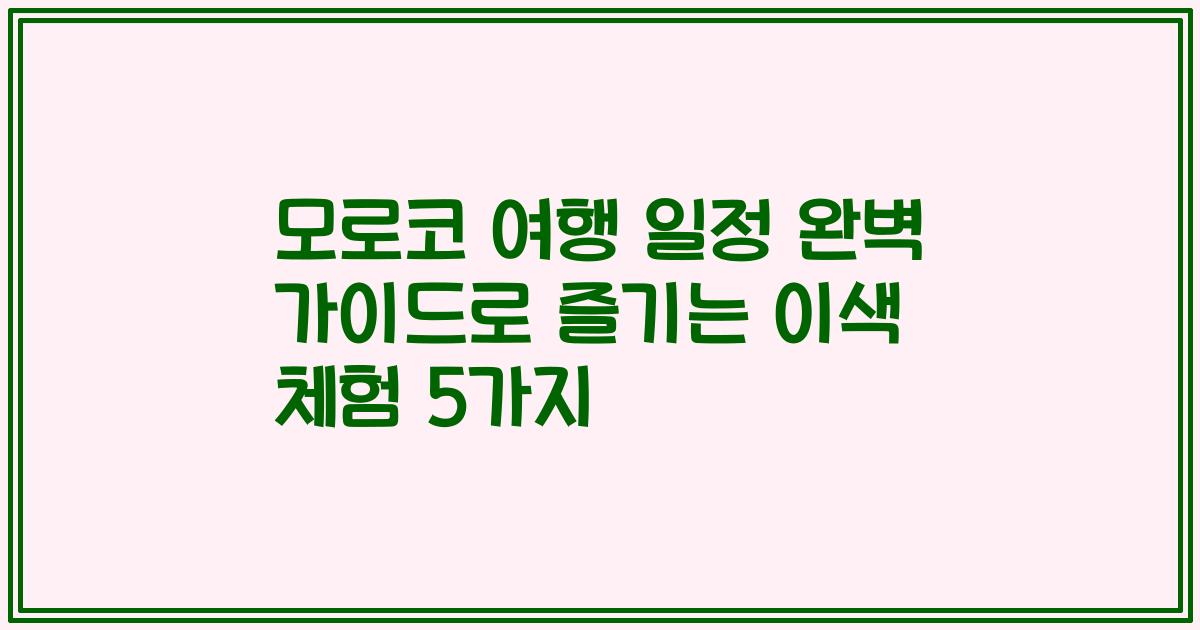 모로코 여행 일정 완벽 가이드로 즐기는 이색 체험 5가지