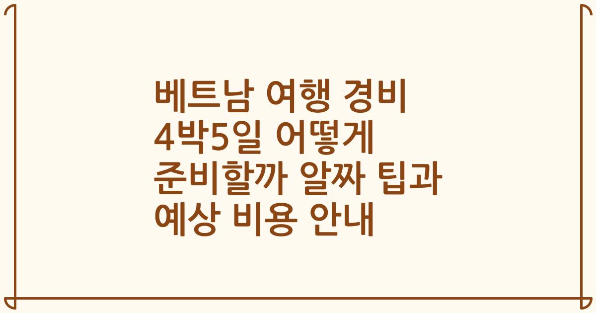 베트남 여행 경비 4박5일 어떻게 준비할까 알짜 팁과 예상 비용 안내