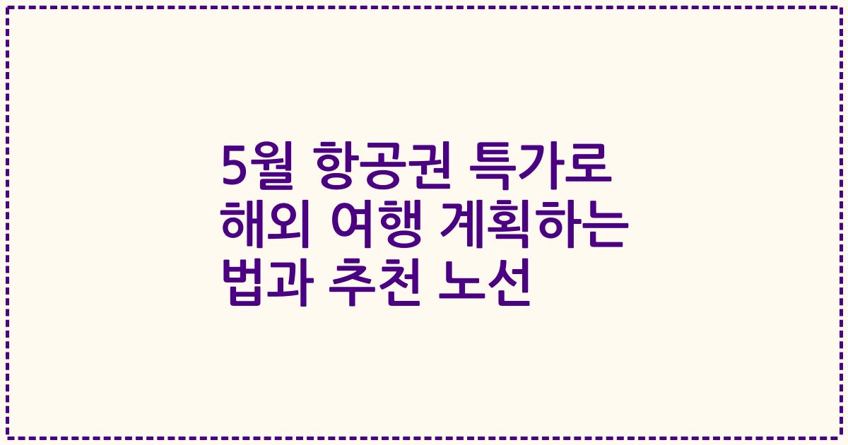 5월 항공권 특가로 해외 여행 계획하는 법과 추천 노선