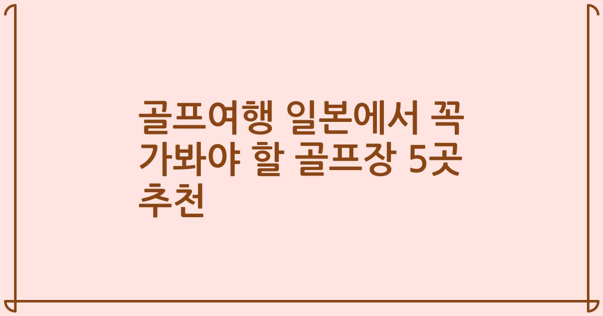 골프여행 일본에서 꼭 가봐야 할 골프장 5곳 추천