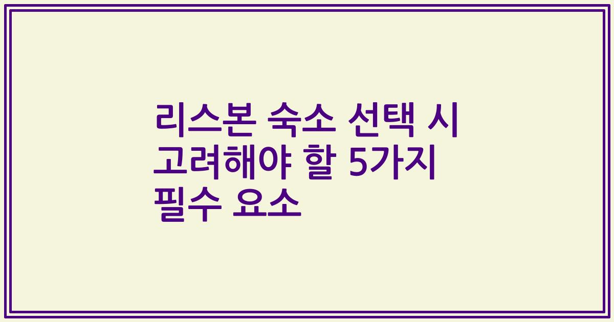 리스본 숙소 선택 시 고려해야 할 5가지 필수 요소