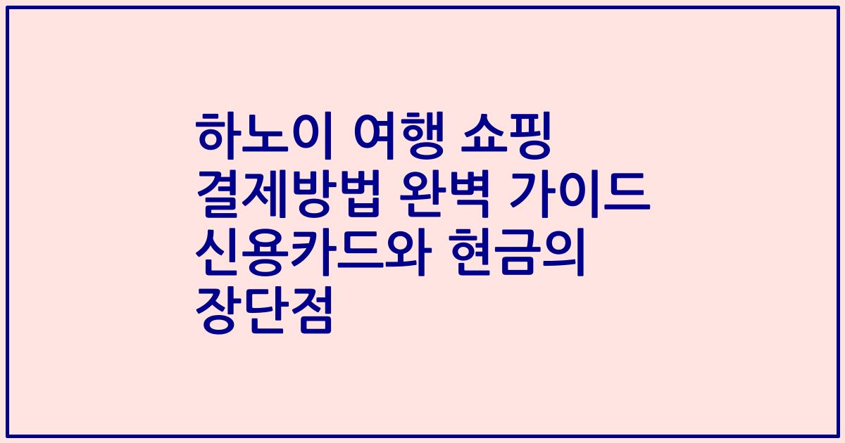 하노이 여행 쇼핑 결제방법 완벽 가이드 신용카드와 현금의 장단점