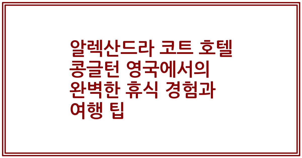 알렉산드라 코트 호텔 콩글턴 영국에서의 완벽한 휴식 경험과 여행 팁