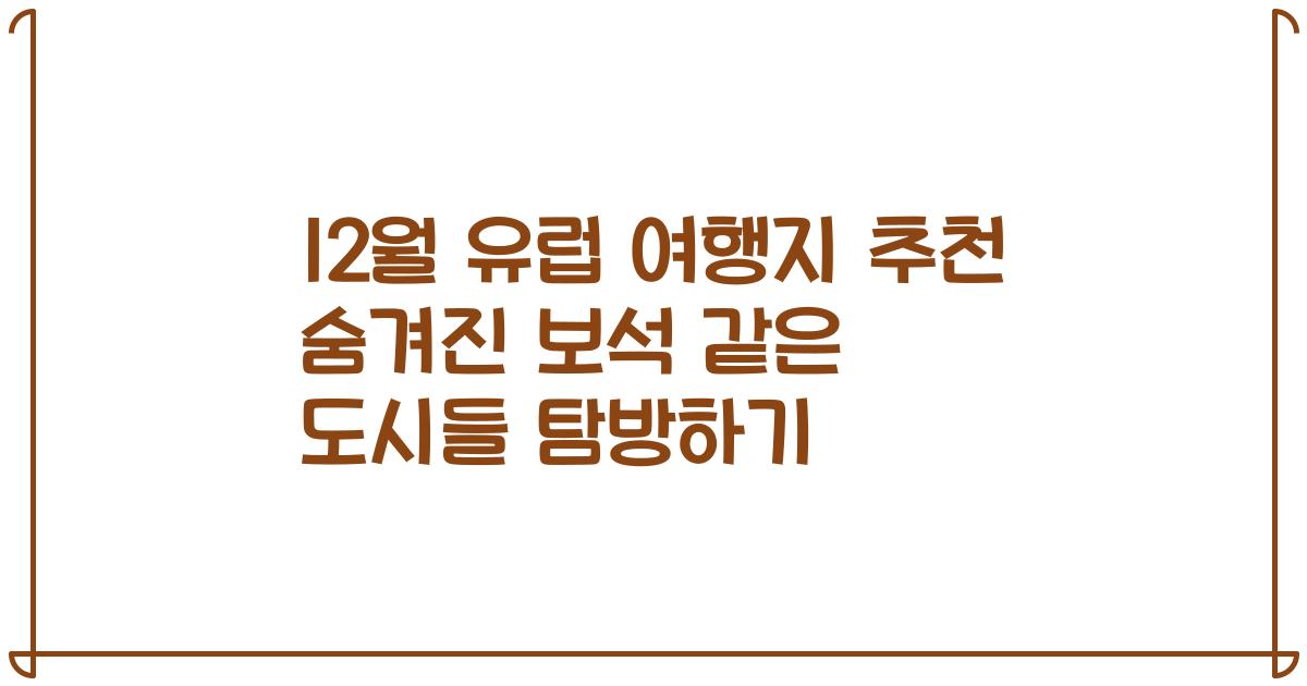 12월 유럽 여행지 추천 숨겨진 보석 같은 도시들 탐방하기
