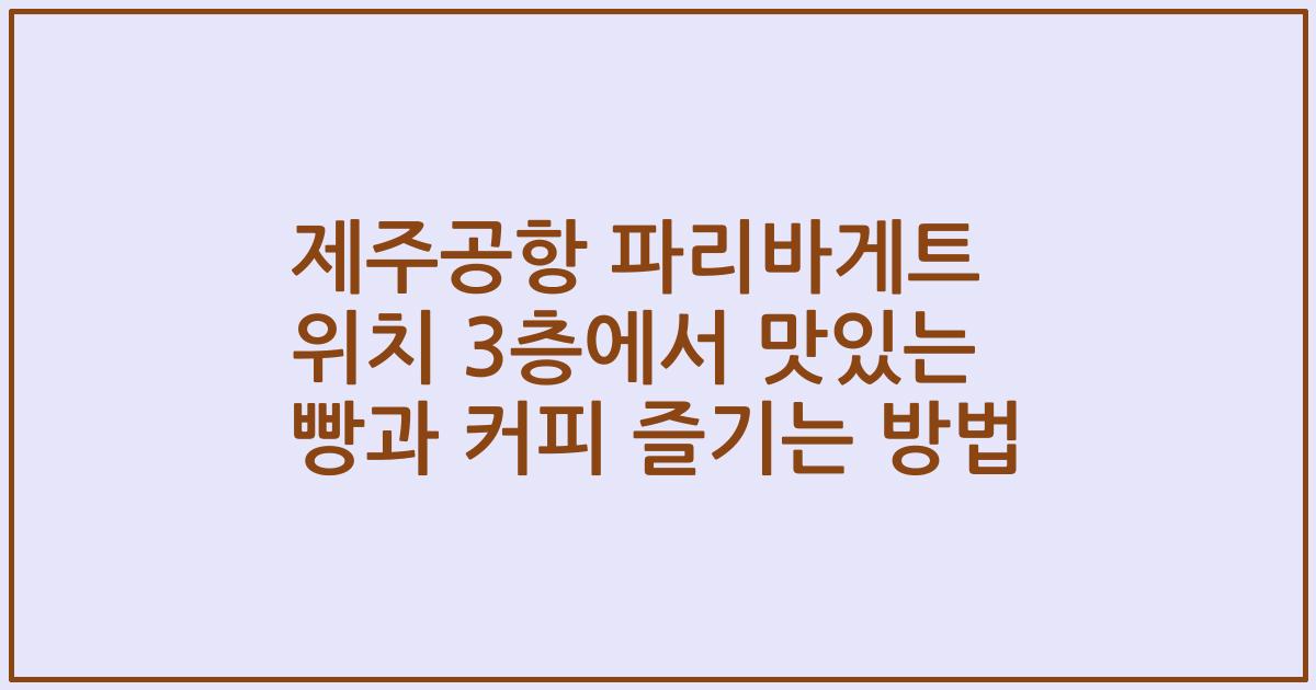 제주공항 파리바게트 위치 3층에서 맛있는 빵과 커피 즐기는 방법