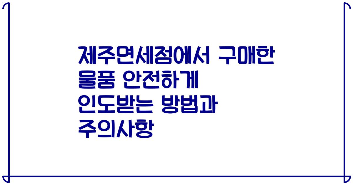 제주면세점에서 구매한 물품 안전하게 인도받는 방법과 주의사항