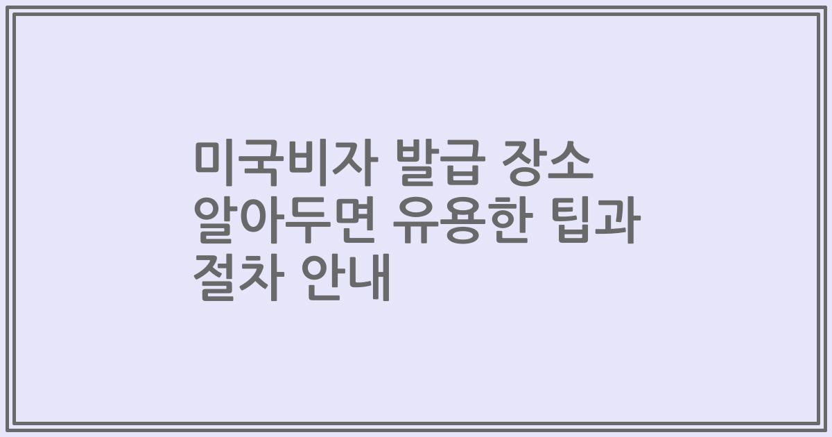 미국비자 발급 장소 알아두면 유용한 팁과 절차 안내