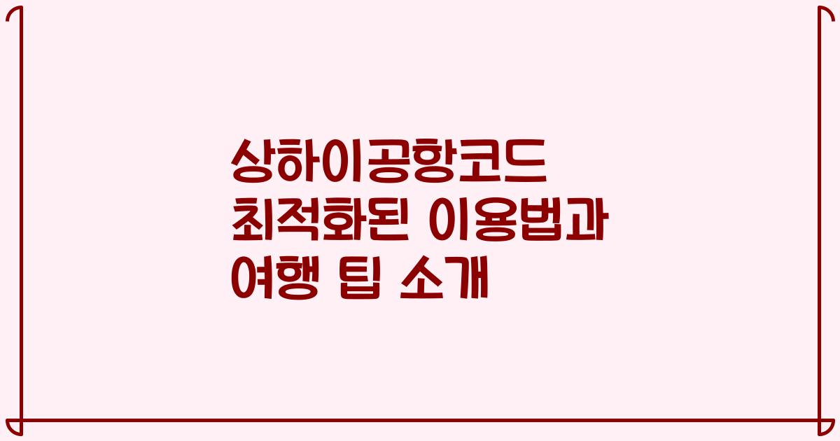 상하이공항코드 최적화된 이용법과 여행 팁 소개