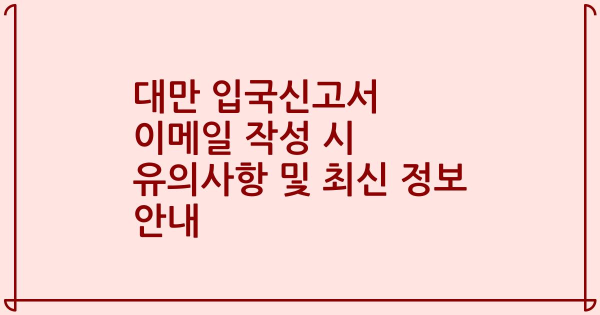 대만 입국신고서 이메일 작성 시 유의사항 및 최신 정보 안내