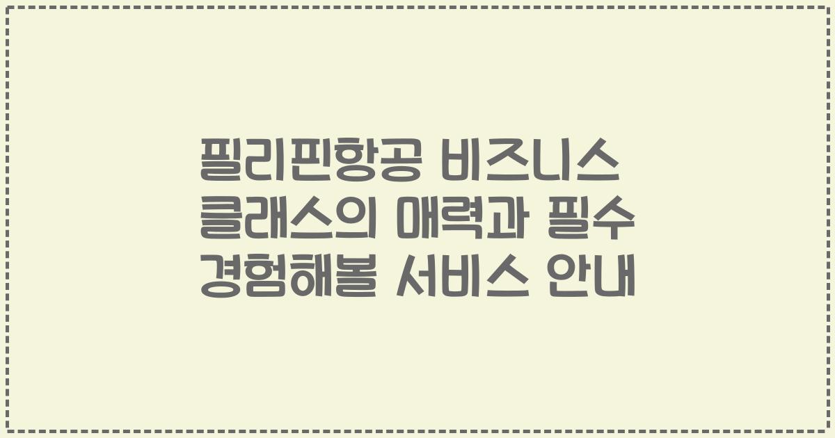 필리핀항공 비즈니스 클래스의 매력과 필수 경험해볼 서비스 안내