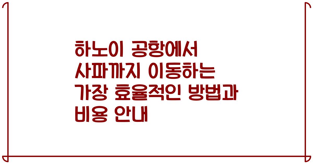 하노이 공항에서 사파까지 이동하는 가장 효율적인 방법과 비용 안내