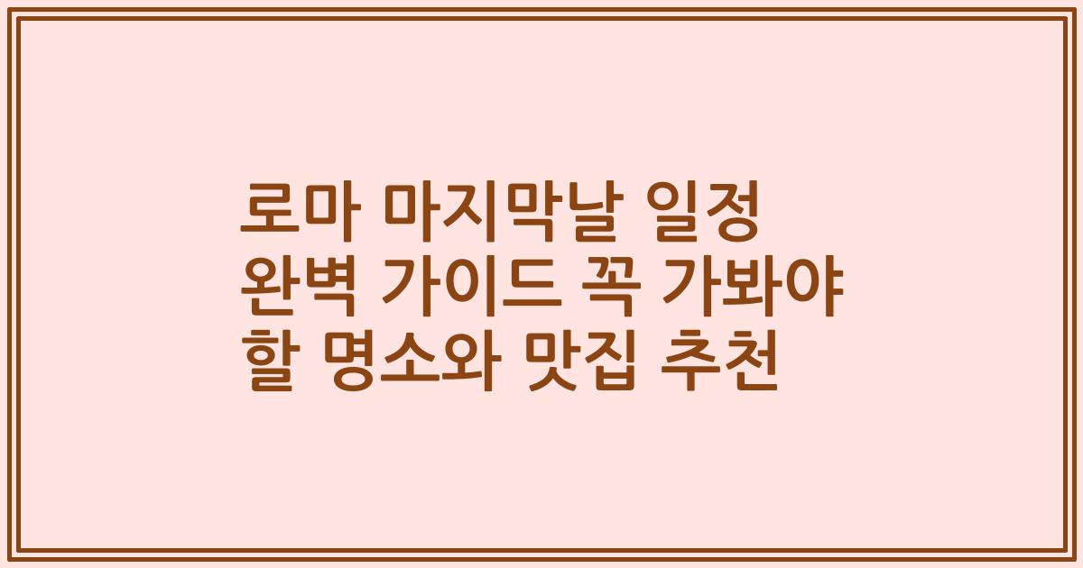 로마 마지막날 일정 완벽 가이드 꼭 가봐야 할 명소와 맛집 추천