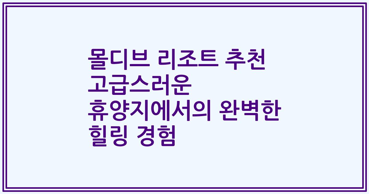 몰디브 리조트 추천 고급스러운 휴양지에서의 완벽한 힐링 경험