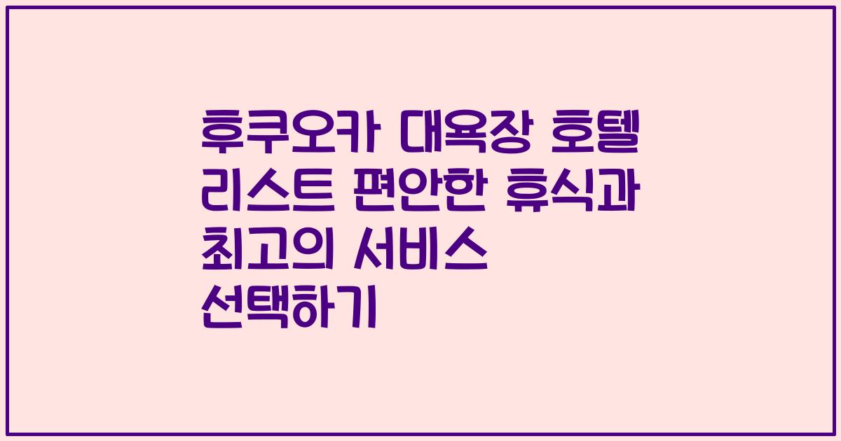 후쿠오카 대욕장 호텔 리스트 편안한 휴식과 최고의 서비스 선택하기