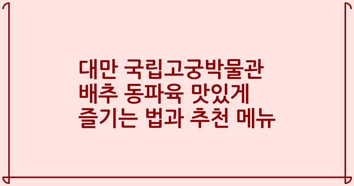 대만 국립고궁박물관 배추 동파육 맛있게 즐기는 법과 추천 메뉴