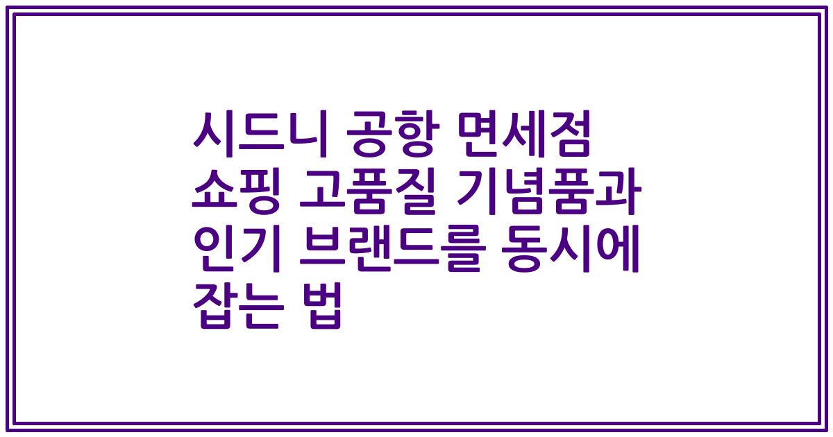 시드니 공항 면세점 쇼핑 고품질 기념품과 인기 브랜드를 동시에 잡는 법