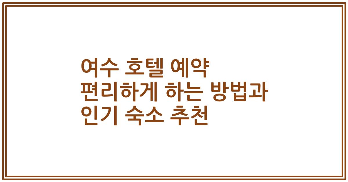 여수 호텔 예약 편리하게 하는 방법과 인기 숙소 추천
