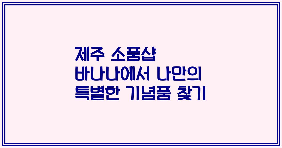 제주 소품샵 바나나에서 나만의 특별한 기념품 찾기