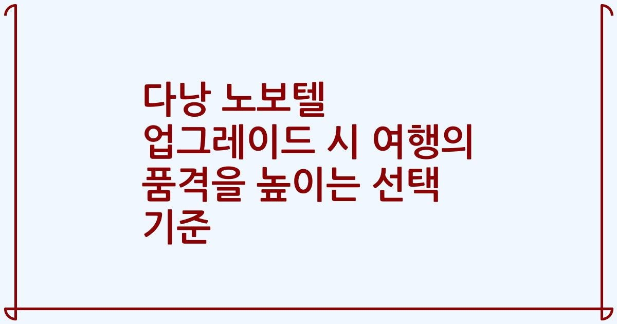 다낭 노보텔 업그레이드 시 여행의 품격을 높이는 선택 기준