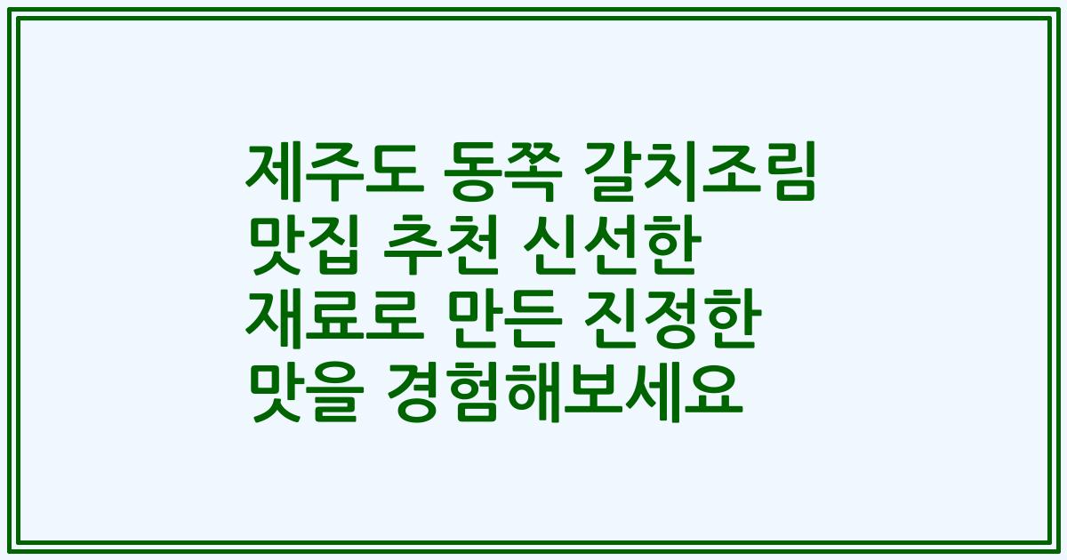 제주도 동쪽 갈치조림 맛집 추천 신선한 재료로 만든 진정한 맛을 경험해보세요