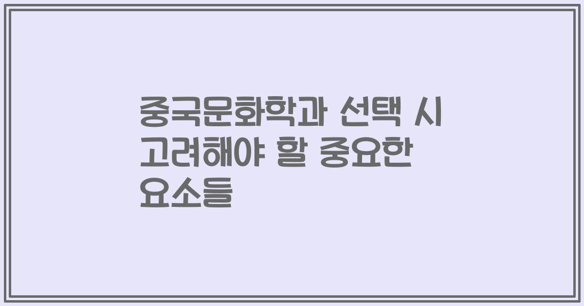 중국문화학과 선택 시 고려해야 할 중요한 요소들