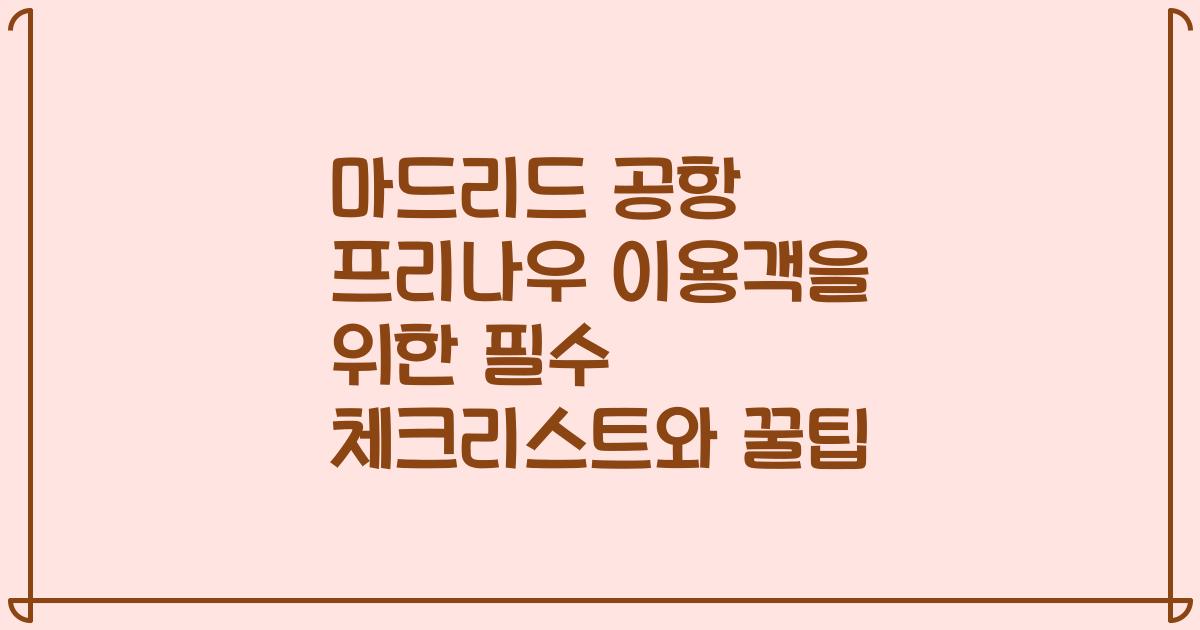 마드리드 공항 프리나우 이용객을 위한 필수 체크리스트와 꿀팁
