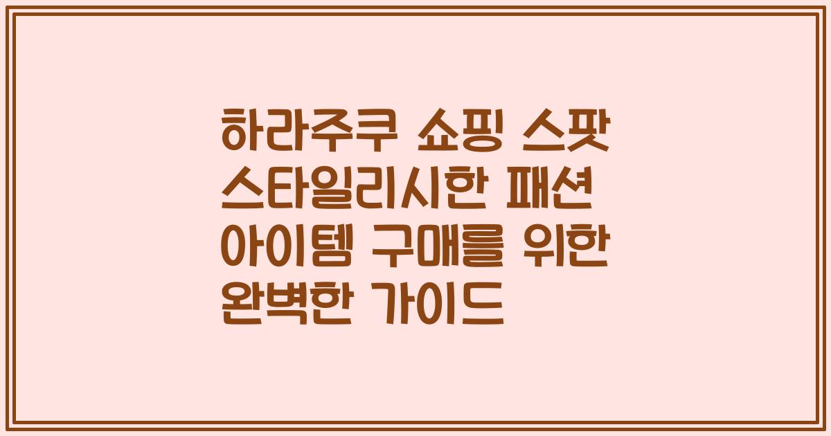 하라주쿠 쇼핑 스팟 스타일리시한 패션 아이템 구매를 위한 완벽한 가이드