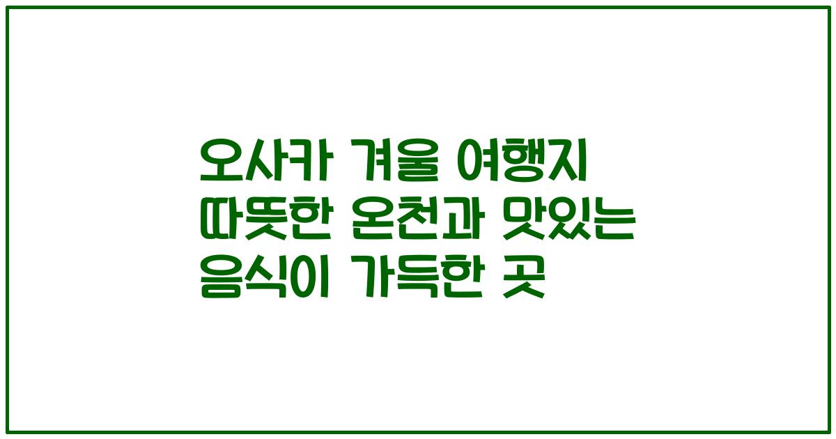 오사카 겨울 여행지 따뜻한 온천과 맛있는 음식이 가득한 곳