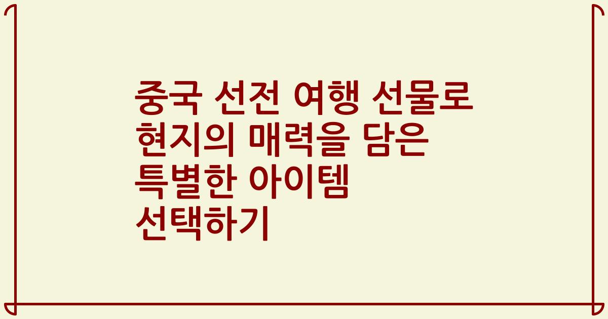 중국 선전 여행 선물로 현지의 매력을 담은 특별한 아이템 선택하기